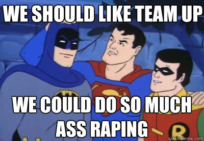 We should like team up We could do so much ass raping - We should like team up We could do so much ass raping  Condescending Kryptonian