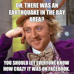 Oh, There was an earthquake in the bay area? You should let everyone know how crazy it was on Facebook.   Condescending Wonka
