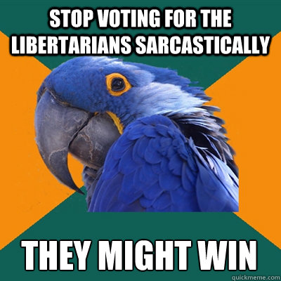 Stop voting for the Libertarians sarcastically they might win  Paranoid Parrot