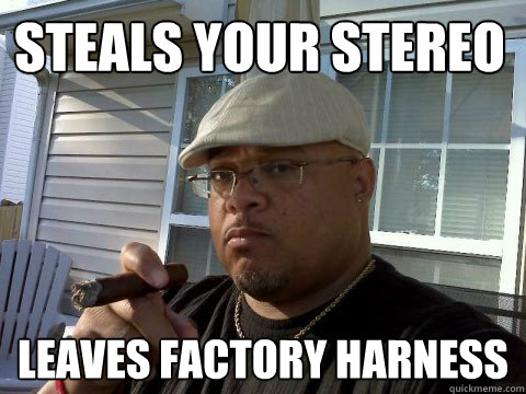 Steals your stereo leaves factory harness  Ghetto Good Guy Greg