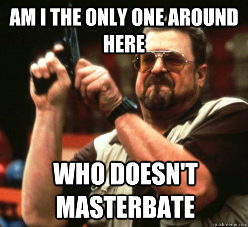 Am I the only one around here who Doesn't masterbate  Am I The Only One Around Here