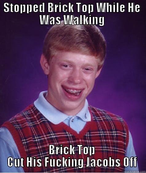 STOPPED BRICK TOP WHILE HE WAS WALKING BRICK TOP CUT HIS FUCKING JACOBS OFF Bad Luck Brian