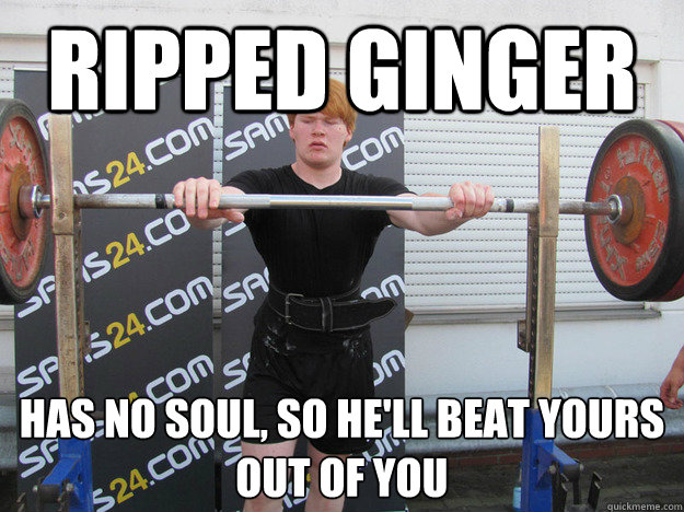 RIPPED GINGER Has no soul, so he'll beat yours out of you  Ripped Ginger