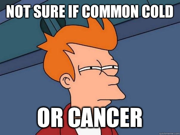 Not sure if common cold  Or cancer  Futurama Fry