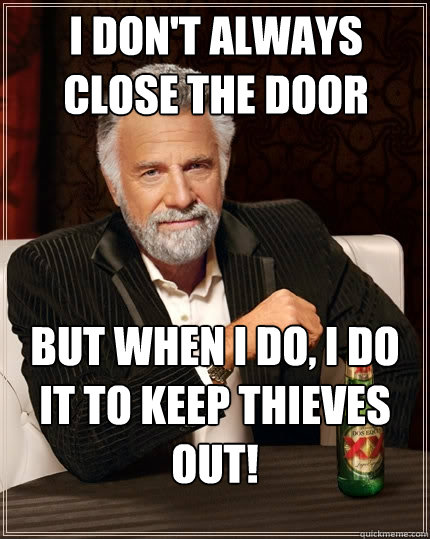 I don't always close the door But when I do, I do it to keep thieves out! - I don't always close the door But when I do, I do it to keep thieves out!  The Most Interesting Man In The World