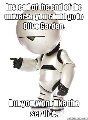 Instead of the end of the universe, you could go to Olive Garden. But you wont like the service.   Marvin the Mechanically Depressed Robot