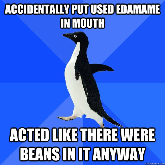 Accidentally put used edamame in mouth Acted like there were beans in it anyway  Socially Awkward Penguin