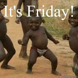 It's Friday!   Its friday niggas