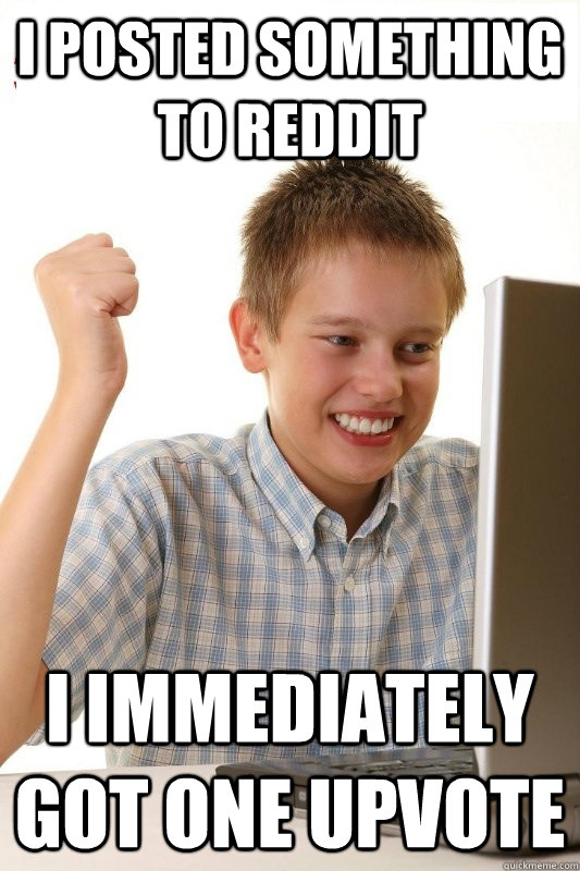 I posted something to REddit I immediately got one upvote  1st Day Internet Kid