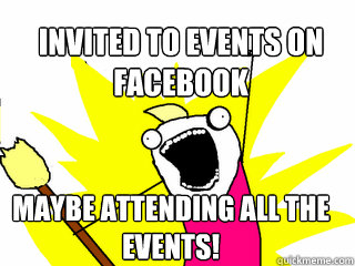 invited to events on
facebook maybe attending all the events!  All The Things
