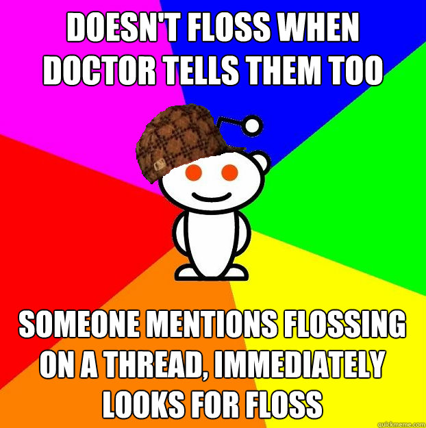 Doesn't floss when doctor tells them too Someone mentions flossing on a thread, immediately looks for floss  Scumbag Redditor