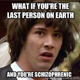 What if you're the last person on earth And you're schizophrenic  Conspiricy Keanu