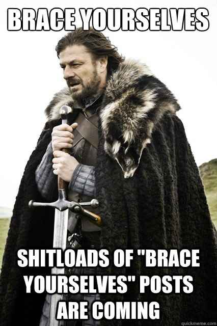 Brace yourselves Shitloads of 