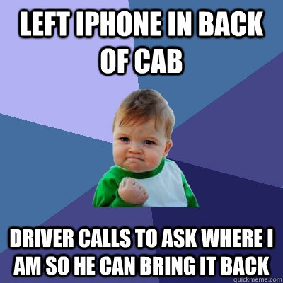 Left iphone in back of cab driver calls to ask where i am so he can bring it back - Left iphone in back of cab driver calls to ask where i am so he can bring it back  Success Kid