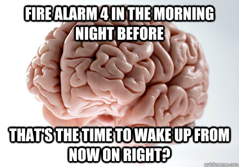 FIRE ALARM 4 IN THE MORNING NIGHT BEFORE THAT'S THE TIME TO WAKE UP FROM NOW ON RIGHT?  Scumbag Brain