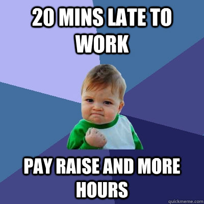 20 mins late to work Pay raise and more hours - 20 mins late to work Pay raise and more hours  Success Kid