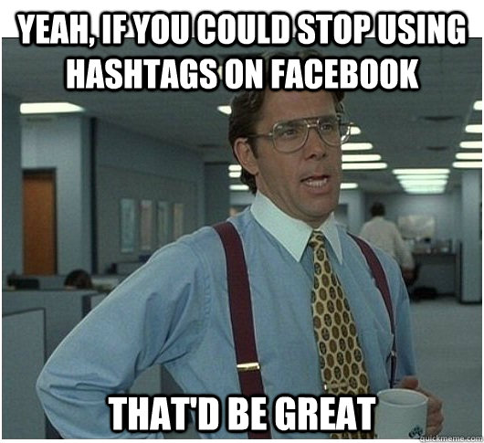 Yeah, If you could stop using hashtags on facebook That'd be great  If you could stop stalking me