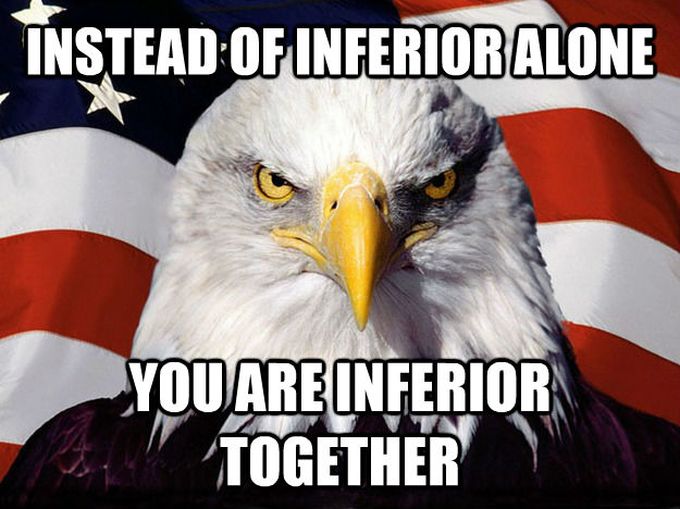 INSTEAD OF INFERIOR ALONE YOU ARE INFERIOR TOGETHER  Patriotic Eagle