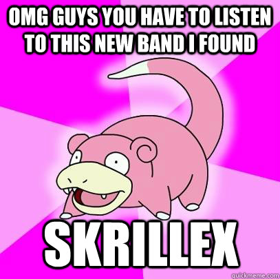 OMG guys you have to listen to this new band i found skrillex  Slowpoke