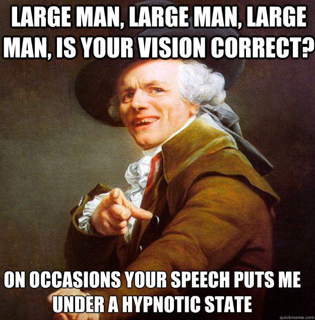 Large man, large man, large man, is your vision correct?  on occasions your speech puts me under a hypnotic state - Large man, large man, large man, is your vision correct?  on occasions your speech puts me under a hypnotic state  Joseph Decreux