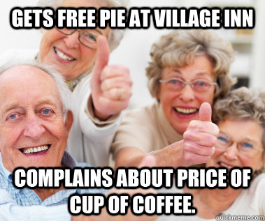 Gets Free Pie at Village Inn complains about price of cup of coffee. - Gets Free Pie at Village Inn complains about price of cup of coffee.  Success Seniors