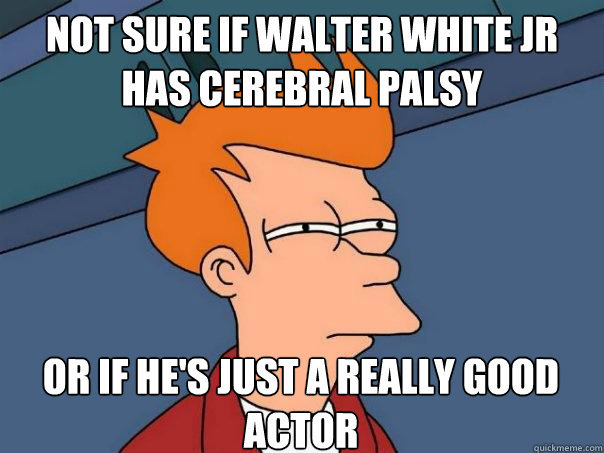 Not sure If Walter White Jr has cerebral palsy Or if he's just a really good actor - Not sure If Walter White Jr has cerebral palsy Or if he's just a really good actor  Futurama Fry