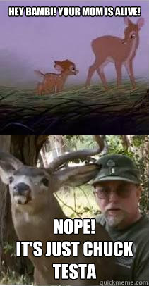 Hey Bambi! Your Mom is alive! NOPE!
It's Just Chuck Testa  