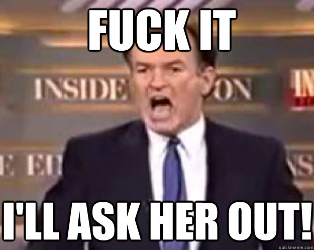 FUCK IT I'll ask her out!  fuck it bill