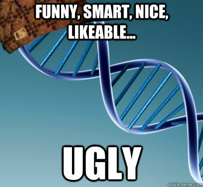 Funny, Smart, Nice, likeable... ugly  Scumbag DNA