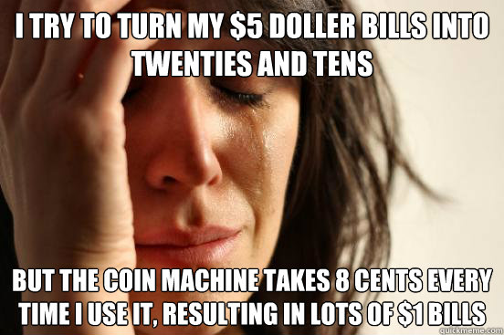 I try to turn my $5 doller bills into twenties and tens but the coin machine takes 8 cents every time I use it, resulting in lots of $1 bills  First World Problems