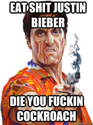 EAT SHIT JUSTIN BIEBER DIE YOU FUCKIN COCKROACH  Tony Montana