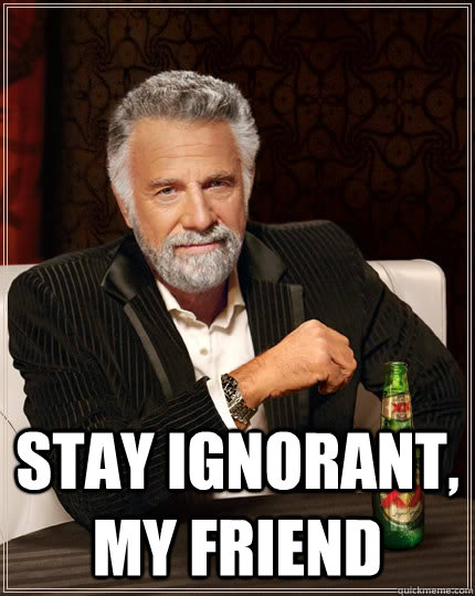  Stay ignorant, my friend -  Stay ignorant, my friend  The Most Interesting Man In The World