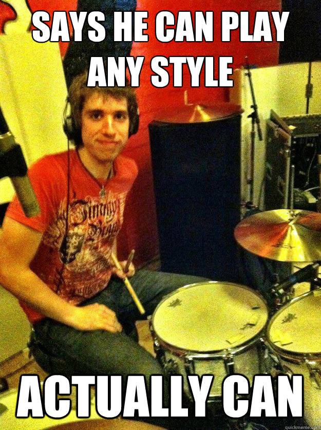 Says he can play any style actually can  Good Guy Drummer