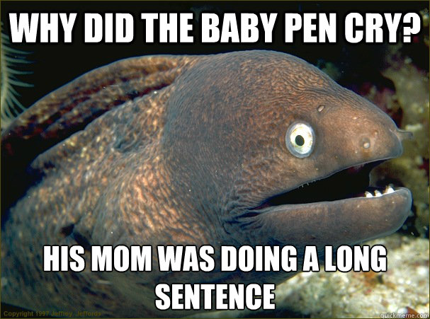 Why did the baby pen cry? His mom was doing a long sentence  Bad Joke Eel