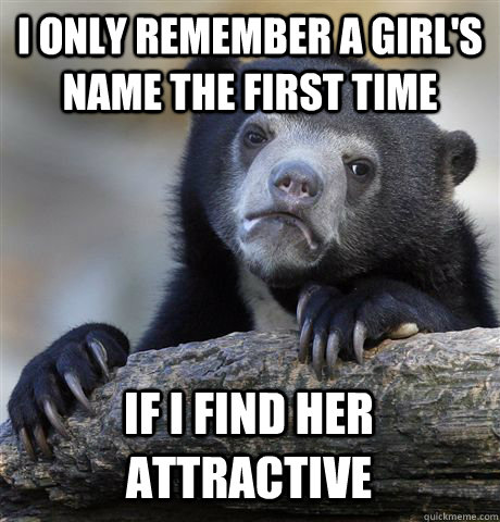 I ONLY REMEMBER A GIRL'S NAME THE FIRST TIME IF I FIND HER ATTRACTIVE  Confession Bear