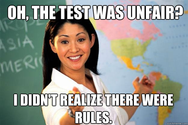 Oh, the test was unfair? I didn't realize there were rules.  Unhelpful High School Teacher