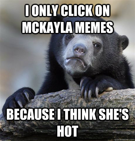 I only click on mckayla memes because I think she's hot - I only click on mckayla memes because I think she's hot  Confession Bear