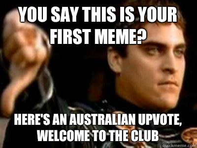 You say this is your first meme? Here's an Australian upvote, welcome to the club  Downvoting Roman