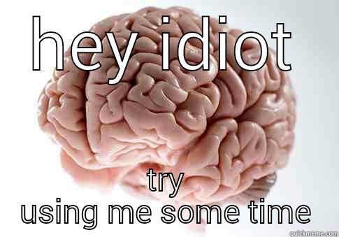 HEY IDIOT TRY USING ME SOME TIME Scumbag Brain