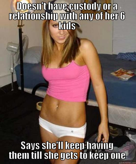 DOESN'T HAVE CUSTODY OR A RELATIONSHIP WITH ANY OF HER 6 KIDS SAYS SHE'LL KEEP HAVING THEM TILL SHE GETS TO KEEP ONE Misc