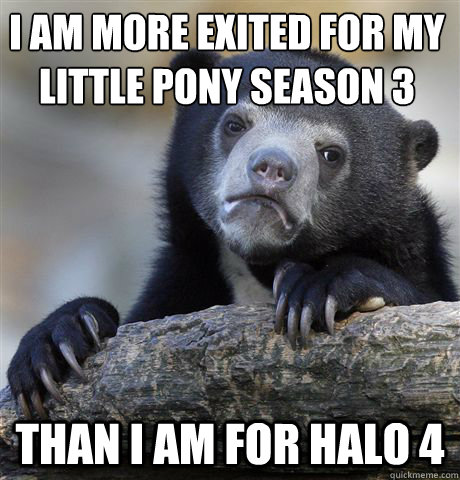 i am more exited for my little pony season 3
 than i am for halo 4  Confession Bear