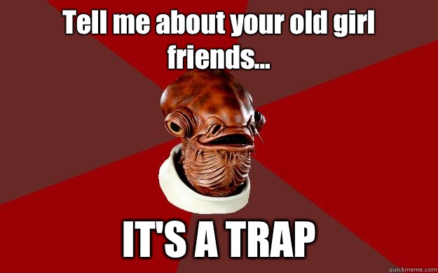 Tell me about your old girl friends... IT'S A TRAP  Admiral Ackbar Relationship Expert