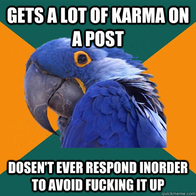 Gets a lot of karma on a post Dosen't ever respond inorder to avoid fucking it up  Paranoid Parrot