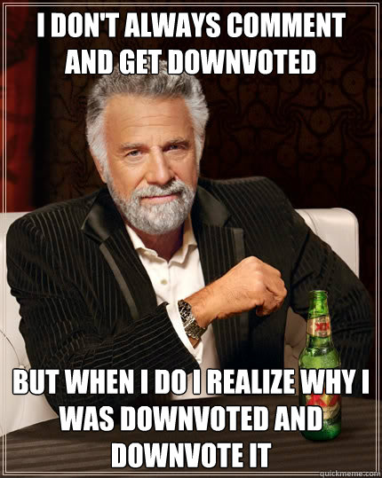 I don't always comment and get downvoted But when i do i realize why i was downvoted and downvote it   The Most Interesting Man In The World