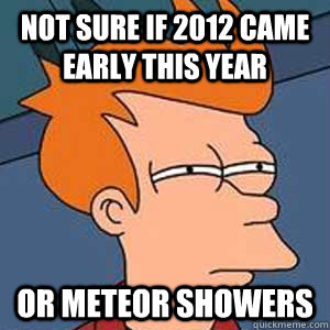 not sure if 2012 came early this year or meteor showers - not sure if 2012 came early this year or meteor showers  Not Sure If BoyGirl