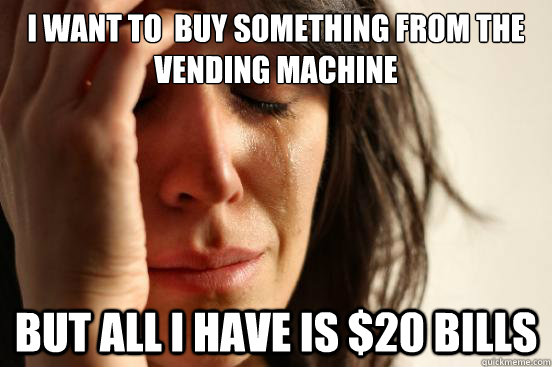 I want to  buy something from the vending machine but all i have is $20 bills  First World Problems