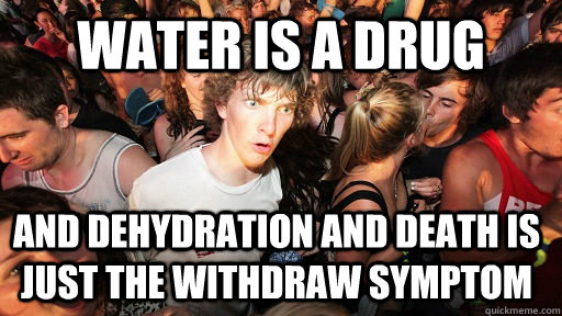 Water is a drug And dehydration and death is just the withdraw symptom  Sudden Clarity Clarence