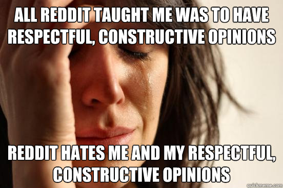 All reddit taught me was to have respectful, constructive opinions reddit hates me and my respectful, constructive opinions  First World Problems