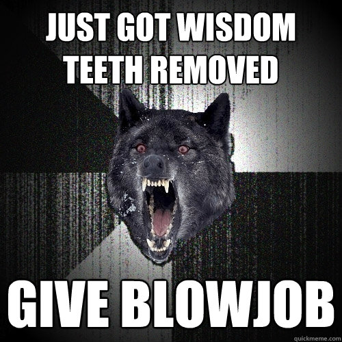 Just got wisdom teeth removed give blowjob  Insanity Wolf
