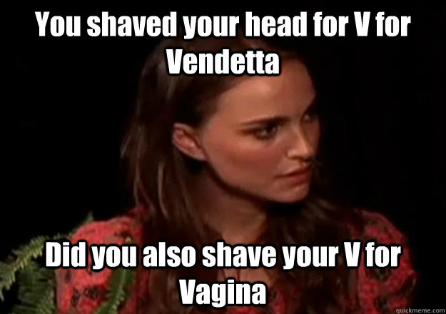 You shaved your head for V for Vendetta  Did you also shave your V for Vagina  V for Vagina